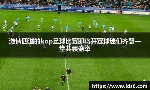 激情四溢的kop足球比赛即将开赛球迷们齐聚一堂共襄盛举