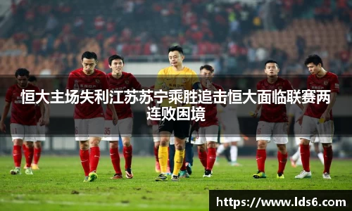恒大主场失利江苏苏宁乘胜追击恒大面临联赛两连败困境