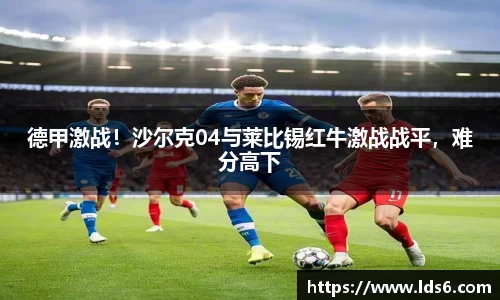 德甲激战！沙尔克04与莱比锡红牛激战战平，难分高下