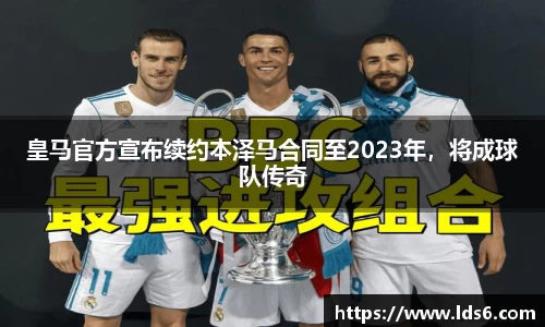 皇马官方宣布续约本泽马合同至2023年，将成球队传奇