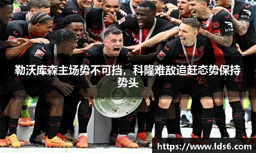 勒沃库森主场势不可挡，科隆难敌追赶态势保持势头
