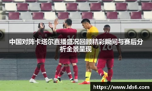 中国对阵卡塔尔直播盛况回顾精彩瞬间与赛后分析全景呈现