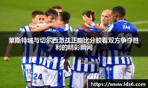 莱斯特城与切尔西激战正酣比分胶着双方争夺胜利的精彩瞬间