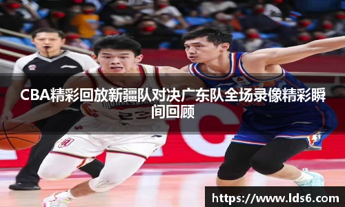 CBA精彩回放新疆队对决广东队全场录像精彩瞬间回顾