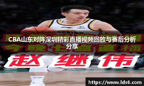 CBA山东对阵深圳精彩直播视频回放与赛后分析分享