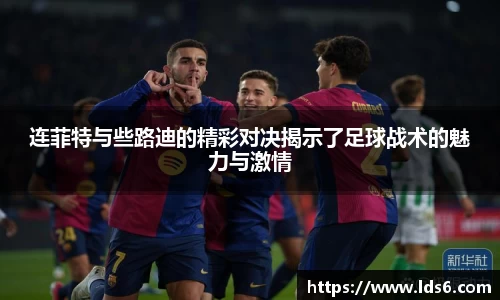 连菲特与些路迪的精彩对决揭示了足球战术的魅力与激情