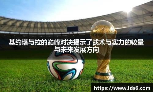 基约塔与拉的巅峰对决揭示了战术与实力的较量与未来发展方向