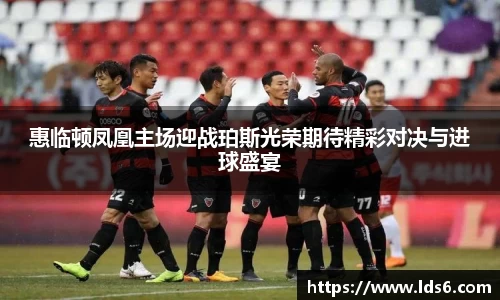 惠临顿凤凰主场迎战珀斯光荣期待精彩对决与进球盛宴