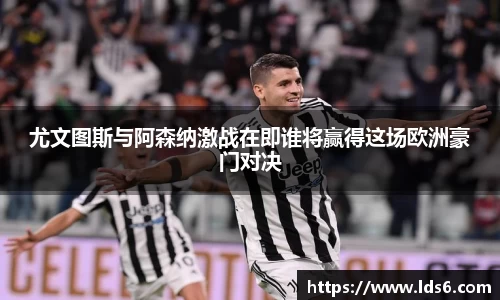 尤文图斯与阿森纳激战在即谁将赢得这场欧洲豪门对决