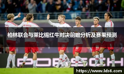 柏林联合与莱比锡红牛对决前瞻分析及赛果预测