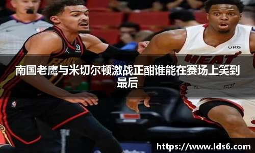 南国老鹰与米切尔顿激战正酣谁能在赛场上笑到最后