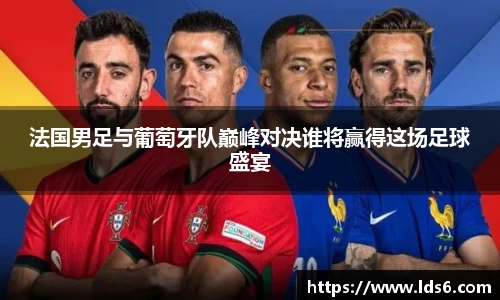 法国男足与葡萄牙队巅峰对决谁将赢得这场足球盛宴