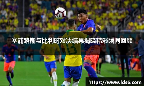 塞浦路斯与比利时对决结果揭晓精彩瞬间回顾