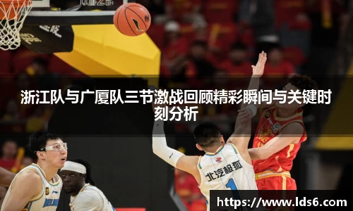 浙江队与广厦队三节激战回顾精彩瞬间与关键时刻分析