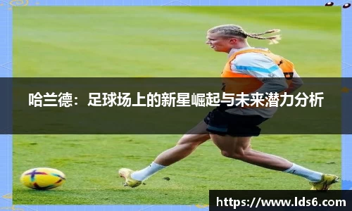 哈兰德：足球场上的新星崛起与未来潜力分析