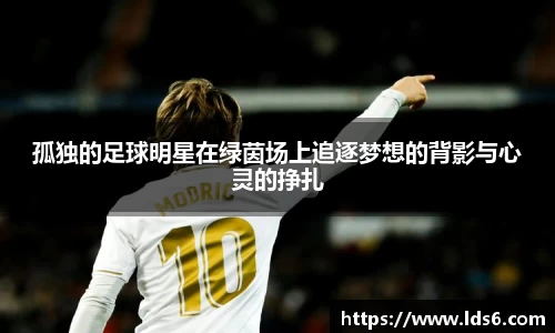 孤独的足球明星在绿茵场上追逐梦想的背影与心灵的挣扎