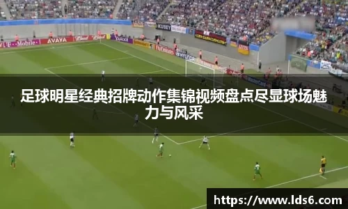 足球明星经典招牌动作集锦视频盘点尽显球场魅力与风采